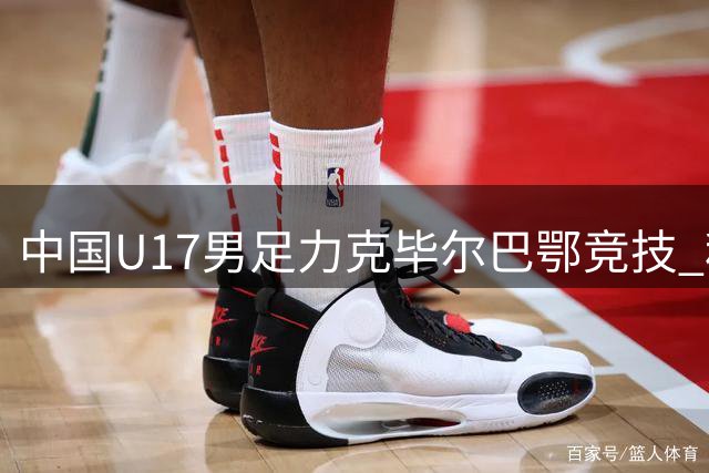 中国U17男足力克毕尔巴鄂竞技 程晟涵头球制胜锁定出线权